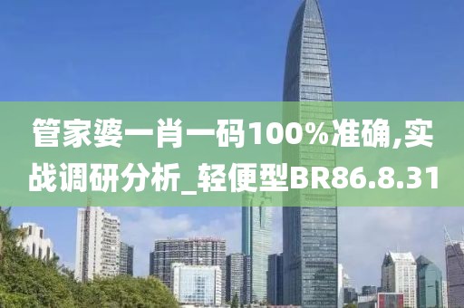 管家婆一肖一码100%准确,实战调研分析_轻便型BR86.8.31