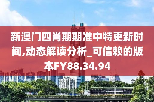 新澳门四肖期期准中特更新时间,动态解读分析_可信赖的版本FY88.34.94