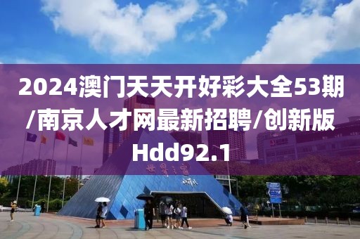 2024澳门天天开好彩大全53期/南京人才网最新招聘/创新版Hdd92.1
