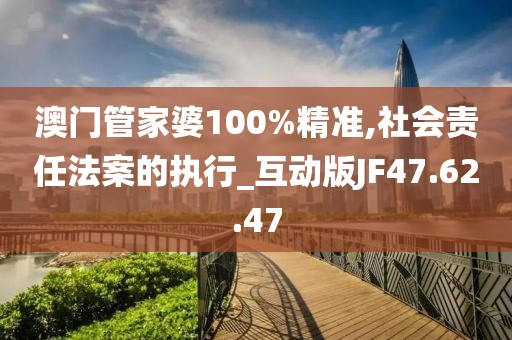 澳门管家婆100%精准,社会责任法案的执行_互动版JF47.62.47