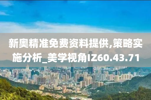 新奥精准免费资料提供,策略实施分析_美学视角IZ60.43.71