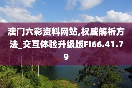 澳门六彩资料网站,权威解析方法_交互体验升级版FI66.41.79