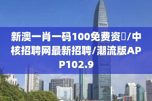 新澳一肖一码100免费资枓/中核招聘网最新招聘/潮流版APP102.9