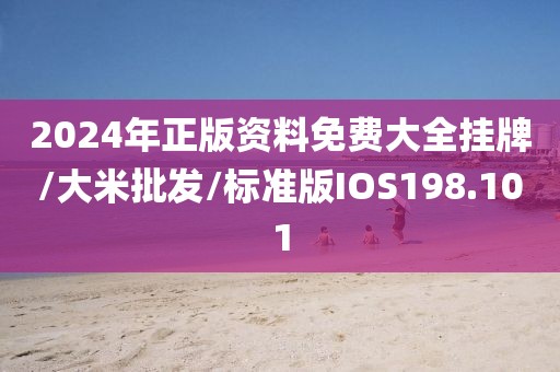 2024年正版资料免费大全挂牌/大米批发/标准版IOS198.101