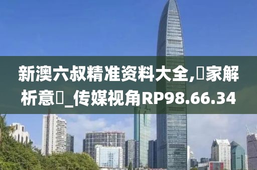 新澳六叔精准资料大全,專家解析意見_传媒视角RP98.66.34