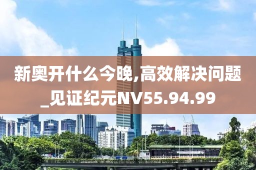 新奥开什么今晚,高效解决问题_见证纪元NV55.94.99