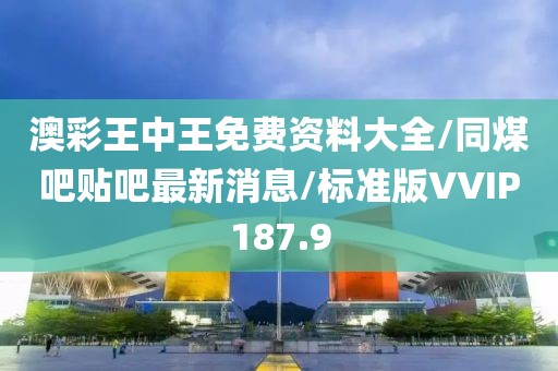 澳彩王中王免费资料大全/同煤吧贴吧最新消息/标准版VVIP187.9