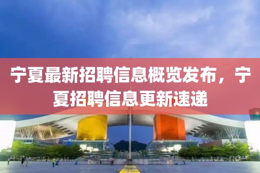 宁夏最新招聘信息概览发布，宁夏招聘信息更新速递