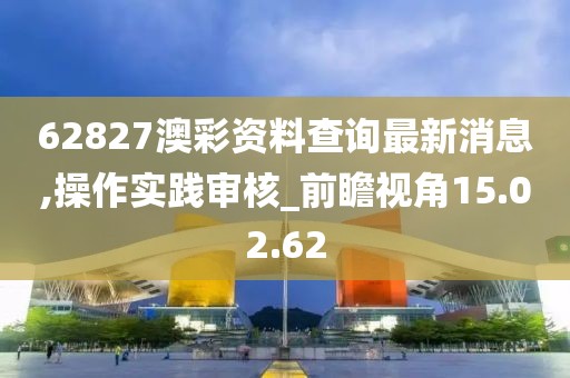 62827澳彩资料查询最新消息,操作实践审核_前瞻视角15.02.62