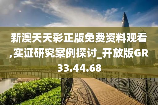 新澳天天彩正版免费资料观看,实证研究案例探讨_开放版GR33.44.68