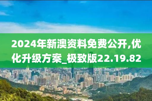 2024年新澳资料免费公开,优化升级方案_极致版22.19.82
