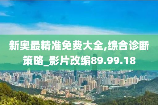 新奥最精准免费大全,综合诊断策略_影片改编89.99.18