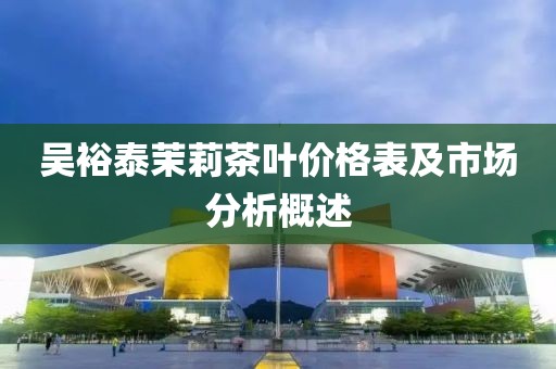 吴裕泰茉莉茶叶价格表及市场分析概述
