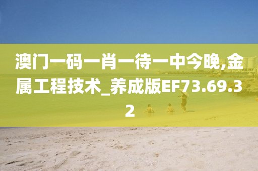 澳门一码一肖一待一中今晚,金属工程技术_养成版EF73.69.32