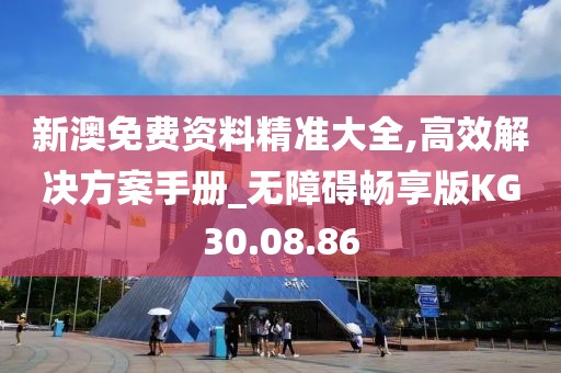新澳免费资料精准大全,高效解决方案手册_无障碍畅享版KG30.08.86
