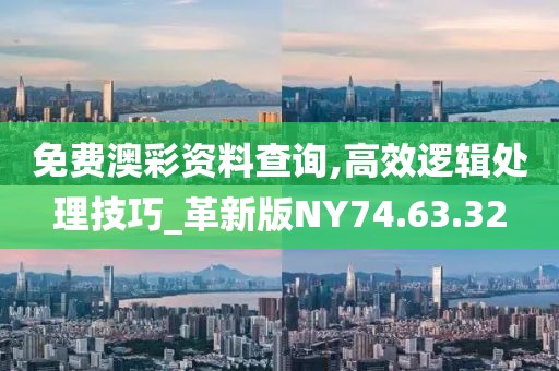 免费澳彩资料查询,高效逻辑处理技巧_革新版NY74.63.32