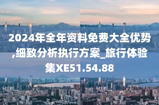 2024年全年资料免费大全优势,细致分析执行方案_旅行体验集XE51.54.88