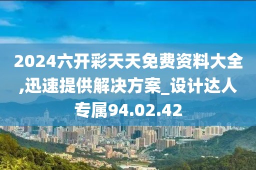 2024六开彩天天免费资料大全,迅速提供解决方案_设计达人专属94.02.42