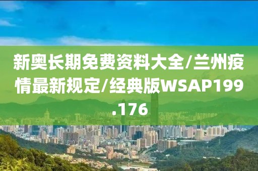 新奥长期免费资料大全/兰州疫情最新规定/经典版WSAP199.176