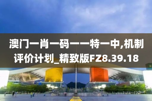 澳门一肖一码一一特一中,机制评价计划_精致版FZ8.39.18