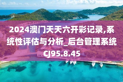 2024澳门天天六开彩记录,系统性评估与分析_后台管理系统CJ95.8.45