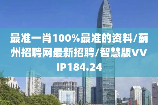 最准一肖100%最准的资料/蓟州招聘网最新招聘/智慧版VVIP184.24