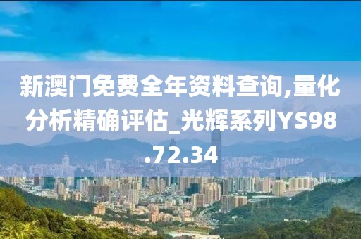 新澳门免费全年资料查询,量化分析精确评估_光辉系列YS98.72.34