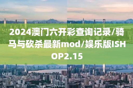 2024澳门六开彩查询记录/骑马与砍杀最新mod/娱乐版ISHOP2.15