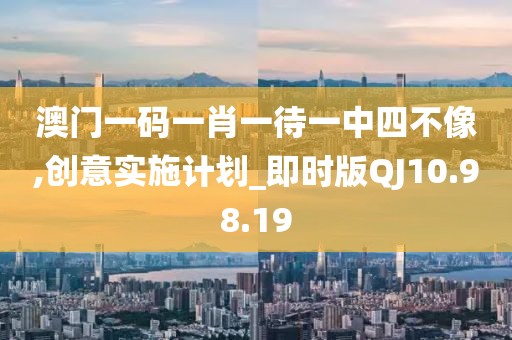 澳门一码一肖一待一中四不像,创意实施计划_即时版QJ10.98.19