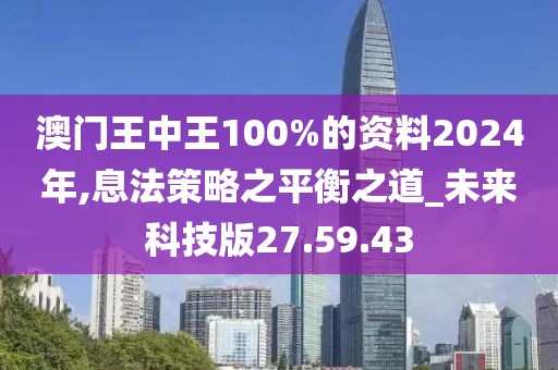 澳门王中王100%的资料2024年,息法策略之平衡之道_未来科技版27.59.43
