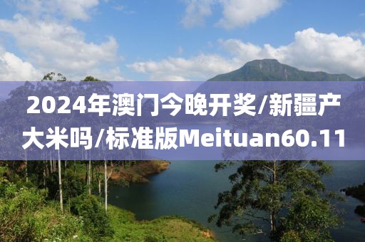 2024年澳门今晚开奖/新疆产大米吗/标准版Meituan60.11