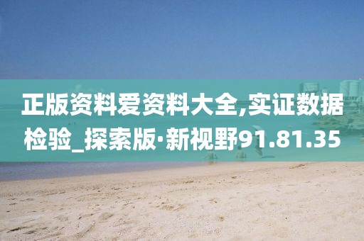 正版资料爱资料大全,实证数据检验_探索版·新视野91.81.35