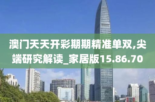 澳门天天开彩期期精准单双,尖端研究解读_家居版15.86.70