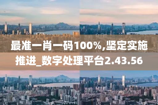 最准一肖一码100%,坚定实施推进_数字处理平台2.43.56