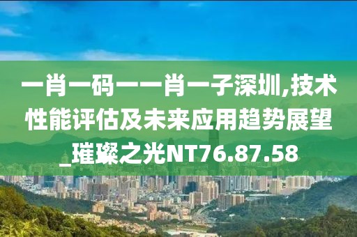一肖一码一一肖一子深圳,技术性能评估及未来应用趋势展望_璀璨之光NT76.87.58