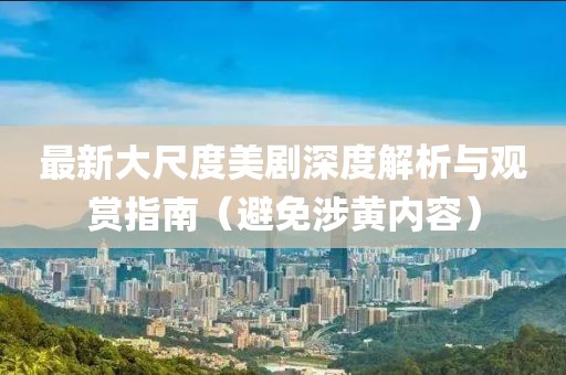 最新大尺度美剧深度解析与观赏指南（避免涉黄内容）