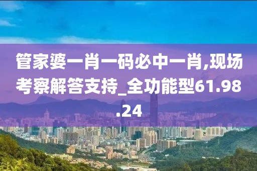 管家婆一肖一码必中一肖,现场考察解答支持_全功能型61.98.24