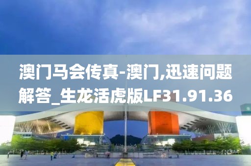 澳门马会传真-澳门,迅速问题解答_生龙活虎版LF31.91.36