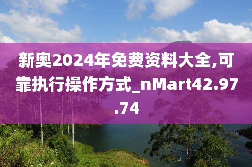 新奥2024年免费资料大全,可靠执行操作方式_nMart42.97.74