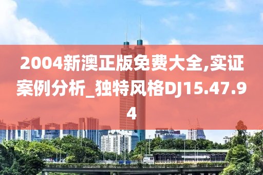 2004新澳正版免费大全,实证案例分析_独特风格DJ15.47.94