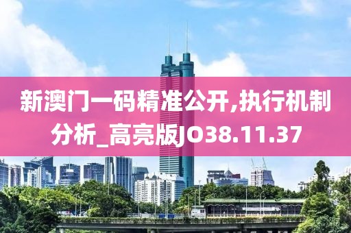 新澳门一码精准公开,执行机制分析_高亮版JO38.11.37