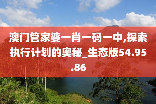 澳门管家婆一肖一码一中,探索执行计划的奥秘_生态版54.95.86