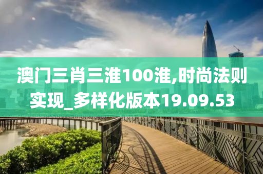 澳门三肖三淮100淮,时尚法则实现_多样化版本19.09.53