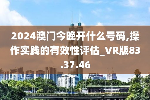 2024澳门今晚开什么号码,操作实践的有效性评估_VR版83.37.46