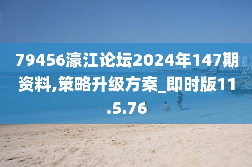 79456濠江论坛2024年147期资料,策略升级方案_即时版11.5.76