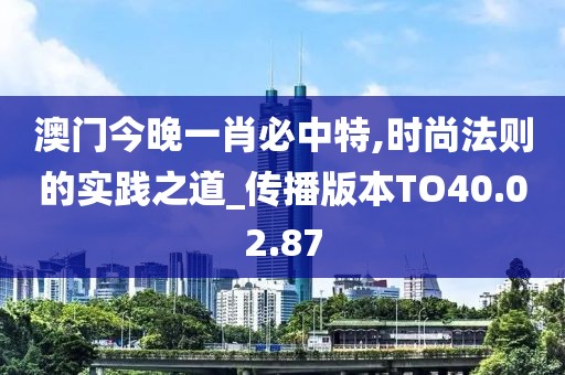 澳门今晚一肖必中特,时尚法则的实践之道_传播版本TO40.02.87