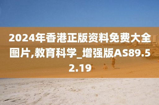 2024年香港正版资料免费大全图片,教育科学_增强版AS89.52.19