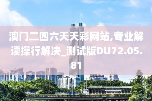 澳门二四六天天彩网站,专业解读操行解决_测试版DU72.05.81