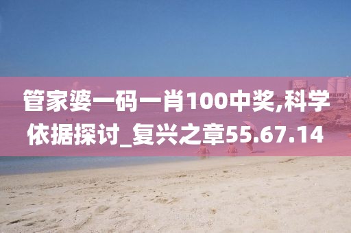 管家婆一码一肖100中奖,科学依据探讨_复兴之章55.67.14