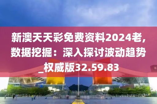 新澳天天彩免费资料2024老,数据挖掘：深入探讨波动趋势_权威版32.59.83